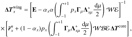 \begin{eqnarray} &&\!\!\!{\bm {\Delta T}}^{\rm wing}_x = \left[{\bf E} -\alpha_x\alpha\left(\int_{-1}^{+1} p_{x}{\bf \Gamma}_{\mu} {\bf \Lambda}^\ast_{x\mu}{\md\mu \over 2}\right) \, {\mathcal W}{{\mathcal E}}\right]^{-1} \nonumber \\ && \label{deltatwing-eval} \!\!\!\!\!\!\!\times \left[{\tilde {\bm{ r}}}^{n}_x + (1-\alpha_x)p_x \left(\int_{-1}^{+1} {\bf \Gamma}_{\mu}{\bf \Lambda}^\ast_{x\mu}{\md\mu \over 2}\right){\mathcal W}{{\mathcal B}}{{\mathcal E}}\,{\bm {\Delta T}}^{\rm core}\right], \end{eqnarray}