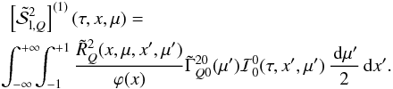 \begin{eqnarray} &&\left[\tilde{\mathcal S}^2_{{\rm l},Q}\right]^{(1)}(\tau,x,\mu)= \nonumber\\ \label{approximation_s2q_ss} & &\!\!\! \int_{-\infty}^{+\infty}\!\!\!\int_{-1}^{+1} \frac{ \tilde R^2_{Q}(x,\mu,x',\mu')}{\varphi(x)} \tilde \Gamma_{Q0}^{20}(\mu'){\mathcal I}^{0}_{0}(\tau,x',\mu')\,\frac{{\md}\mu'}{2}{\md}x'. \end{eqnarray}