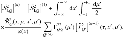 \begin{eqnarray} &&\left[\tilde{\mathcal S}^2_{{\rm l},Q}\right]^{(n)}= \left[\tilde{\mathcal S}^2_{{\rm l},Q}\right]^{(1)} + \int_{-\infty}^{+\infty}\md x^{\prime}\int_{-1}^{+1} {\md\mu^{\prime} \over 2} \nonumber \\ \label{approximation_s2q_ms}&& \times{\tilde {\mathcal R}^{2}_{Q}(x,\mu,x^{\prime},\mu^{\prime}) \over \varphi(x)} \sum_{Q^{\prime} \ge 0} \tilde{\Gamma}^{22}_{QQ^{\prime}}(\mu^{\prime}) \left[\tilde{\mathcal I}^{2}_{Q^{\prime}}\right]^{(n-1)} (\tau,x^{\prime},\mu^{\prime}). \end{eqnarray}
