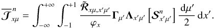 \begin{equation} \overline {\bm{\mathcal J}}^{\,n}_{x\mu} = \int_{-\infty}^{+\infty} \int_{-1}^{+1}{\tilde{\bm{\mathcal R}}_{x\mu,x^{\prime}\mu^{\prime}} \over \varphi_x} {\bf \Gamma}_{\mu^{\prime}}{\bf \Lambda}_{x^{\prime}\mu^{\prime}} \left[{\bm{\mathcal S}}^n_{x^{\prime}\mu^{\prime}}\right] {\md\mu^{\prime} \over 2} \md x^{\prime}. \label{jvector} \end{equation}