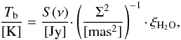 \begin{equation} \frac{T_{\rm{b}}}{[\rm{K}]}=\frac{S(\nu)}{[\rm{Jy}]}\cdotp \left(\frac{\Sigma^2}{[\rm{mas^2}]}\right)^{-1}\cdotp\xi_{\rm{H_{2}O}}, \label{tb} \end{equation}
