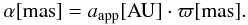 \appendix \setcounter{section}{1} \begin{equation} \alpha \mathrm{[mas]} = a_{\mathrm{app}} \mathrm{[AU]} \cdot \varpi \mathrm{[mas]} . \end{equation}