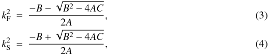 \begin{eqnarray} \label{kfdisper} k_{\rm F}^2 &=&\frac{-B-\sqrt{B^2-4AC}}{2A},\\ k_{\rm S}^2 &=&\frac{-B+\sqrt{B^2-4AC}}{2A},\label{ksdisper} \end{eqnarray}