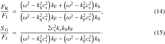 \begin{eqnarray} \frac{F_{\rm R}}{F_{\rm I}}&=& \frac{\left(\omega^2-k_{\rm S}^2 c_{\rm s}^2\right)k_{\rm F}+ \left(\omega^2-k_{\rm F}^2 c_{\rm s}^2\right)k_{\rm S}}{\left(\omega^2-k_{\rm S}^2 c_{\rm s}^2\right)k_{\rm F}- \left(\omega^2-k_{\rm F}^2 c_{\rm s}^2\right)k_{\rm S}},\label{frt}\\ \frac{S_{\rm G}}{F_{\rm I}}&=& \frac{2 c_{\rm s}^2 k_x k_{\rm S} k_{\rm F}}{\left(\omega^2-k_{\rm S}^2 c_{\rm s}^2\right)k_{\rm F}- \left(\omega^2-k_{\rm F}^2 c_{\rm s}^2\right)k_{\rm S}}\cdot\label{srt} \end{eqnarray}