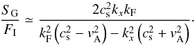 \begin{eqnarray} \label{srapprox1} \frac{S_{\rm G}}{F_{\rm I}}\simeq\frac{2 c_{\rm s}^2 k_x k_{\rm F}}{k_{\rm F}^2\left(c_{\rm s}^2-v_{\rm A}^2\right)-k_x^2\left(c_{\rm s}^2+v_{\rm A}^2\right)}\cdot \end{eqnarray}