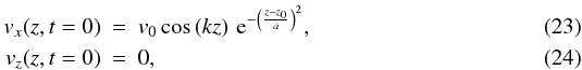 \begin{eqnarray} \label{v_xpropag} v_x(z,t=0)&=&v_0 \cos\left(k z\right)\,{\rm e}^{-\left(\frac{z-z_0}{a}\right)^2},\\ v_z(z,t=0)&=&0,\label{v_zpropag} \end{eqnarray}