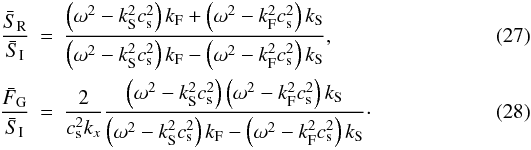 \begin{eqnarray} \frac{\bar{S}_{\rm R}}{\bar{S}_{\rm I}}&=& \frac{\left(\omega^2-k_{\rm S}^2 c_{\rm s}^2\right)k_{\rm F}+ \left(\omega^2-k_{\rm F}^2 c_{\rm s}^2\right)k_{\rm S}}{\left(\omega^2-k_{\rm S}^2 c_{\rm s}^2\right)k_{\rm F}- \left(\omega^2-k_{\rm F}^2 c_{\rm s}^2\right)k_{\rm S}},\label{frtslow}\\ \frac{\bar{F}_{\rm G}}{\bar{S}_{\rm I}}&=& \frac{2}{c_{\rm s}^2 k_x}\frac{\left(\omega^2-k_{\rm S}^2 c_{\rm s}^2\right)\left(\omega^2-k_{\rm F}^2 c_{\rm s}^2\right)k_{\rm S}}{\left(\omega^2-k_{\rm S}^2 c_{\rm s}^2\right)k_{\rm F}- \left(\omega^2-k_{\rm F}^2 c_{\rm s}^2\right) k_{\rm S}}\cdot\label{srtslow} \end{eqnarray}
