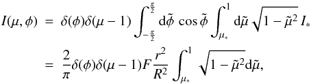\appendix \setcounter{section}{1} \begin{eqnarray} I(\mu,\phi) &=& \delta(\phi)\delta(\mu-1) \int_{-\frac{\pi}{2}}^{\frac{\pi}{2}}\de\tilde\phi\,\cos\tilde\phi \int_{\mu_*}^1 \de\tilde\mu\sqrt{1-\tilde\mu^2}\,I_* \nonumber\\ &=&\frac{2}{\pi}\delta(\phi)\delta(\mu-1)F\frac{r^2}{R^2}\int_{\mu_*}^1 \sqrt{1-\tilde\mu^2} \de\tilde\mu, \end{eqnarray}