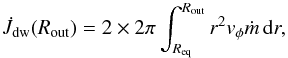 \appendix \setcounter{section}{1} \begin{equation} \label{job} \dot J_{\rm dw}(R_{\rm out})=2\times2\pi\int_{R_{\rm eq}}^{R_{\rm out}} r^2v_\phi\dot m\, \de r, \end{equation}