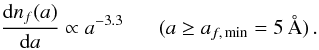\begin{equation} \frac{\d n_{ f}(a)}{\d a} \propto a^{-3.3} \hspace{0.6 cm} ( a \ge a_{f,\,{\rm min}}=5\,\AA )\,. \end{equation}