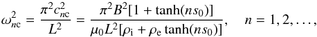 \begin{equation} \omega_{n\rm c}^2 = \frac{\pi^2 c_{n\rm c}^2}{L^2} = \frac{\pi^2 B^2[1+\tanh(ns_0)]} {\mu_0 L^2[\rho_{\rm i}+\rho_{\rm e}\tanh(ns_0)]}, \quad n = 1,2,\dots, \label{eq:Feigen} \end{equation}