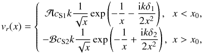 $$ v_r(x) = \left\{ \begin{array}{cc} \mathcal A c_{\rm S1}k\displaystyle\frac1{\sqrt{x}}\exp\left(\displaystyle -\frac1x - \frac{{\rm i}k\delta_1}{2x^2}\right), & x < x_0, \\ -\mathcal B c_{\rm S2}k\displaystyle\frac1{\sqrt{x}}\exp\left(\displaystyle -\frac1x + \frac{{\rm i}k\delta_2}{2x^2}\right), & x > x_0, \end{array}\right. $$