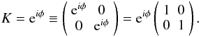 $$ K = {\rm e}^{i\phi} \equiv \left( \begin{array}{cc} {\rm e}^{i\phi} & 0 \\ 0 & {\rm e}^{i\phi} \\ \end{array} \right) = {\rm e}^{i\phi} \left( \begin{array}{cc} 1 & 0 \\ 0 & 1 \\ \end{array} \right). $$