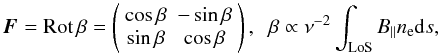 \begin{equation} \label{eq:FR} \jones{F}{} = \mathrm{Rot}\,\beta = \matrixtt{\cos\beta}{-\sin\beta}{\sin\beta}{\cos\beta}, \;\; \beta \propto \nu^{-2} \int_\mathrm{LoS} B_{\parallel} n_{\rm e} {\rm d}s, \end{equation}