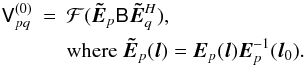\begin{eqnarray*} \coh{V}{pq}^{(0)} & = & {\cal F}( \jones{\tilde E}{p} \coh{B}{} \jonesT{\tilde E}{q} ), \\ & & \mathrm{where} \; \jones{\tilde E}{p}(\vec l) = \jones{E}{p}(\vec l)\jonesinv{E}{p}(\vec l_0). \end{eqnarray*}