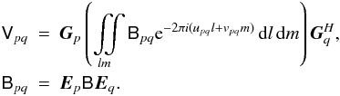 \begin{eqnarray} \label{eq:me-allsky} \coh{V}{pq} & = & \jones{G}{p} \left( \iint\limits_{lm} \coh{B}{pq} \mathrm{e} ^{-2\pi i(u_{pq} l+v_{pq} m)} \,{\rm d}l\,{\rm d}m \right) \jonesT{G}{q}, \\ \nonumber \coh{B}{pq} & = & \jones{E}{p} \coh{B}{} \jones{E}{q}. \end{eqnarray}