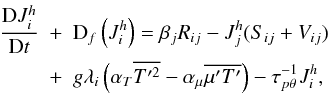 % subequation 1544 2 \begin{eqnarray} \label{eq45} \frac{{\rm D}J_i^h}{{\rm D}t} &+& {\rm D}_f \left(J_i^h \right) = \beta _j R_{ij} -J_j^h (S_{ij} + V_{ij})\nonumber\\ & + & g\lambda _i \left(\alpha_T \overline {{T}'^2} - \alpha _\mu \overline {{\mu}'{T}'}\right) - \tau _{p\theta }^{-1} J_i^h , \end{eqnarray}
