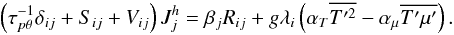 % subequation 1544 5 \begin{equation} \label{eq48} \left(\tau _{p \theta}^{-1} \delta _{ij} + S_{ij} + V_{ij} \right) J_j^h = \beta _j R_{ij} + g \lambda _i \left(\alpha _T \overline {{T}'^2} -\alpha _\mu \overline {{T}'{\mu }'} \right). \end{equation}