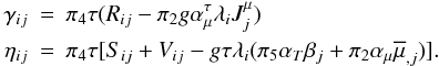 % subequation 1674 1 \begin{eqnarray} \label{eq51} \gamma _{ij} &=& \pi _4 \tau (R_{ij} -\pi _2 g\alpha_\mu^\tau \lambda _i J_j^\mu ) \nonumber\\ \eta _{ij} &=&\pi _4 \tau [S_{ij} +V_{ij} -g\tau \lambda _i (\pi _5 \alpha _T \beta _j +\pi _2 \alpha _\mu \overline \mu _{,j} )]. \end{eqnarray}