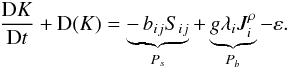 % subequation 2088 0 \begin{equation} \label{eq69} \frac{{\rm D}K}{{\rm D}t} + {\rm D}(K) = \underbrace {-\,b_{ij} S_{ij} }_{P_s} + \underbrace {g\lambda _i J_i^\rho}_{P_b}- \varepsilon . \end{equation}