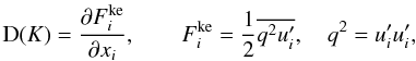 % subequation 2088 1 \begin{equation} \label{eq70} {\rm D}(K) = \frac{\partial F_i^{\rm ke}}{\partial x_i },\quad \quad F_i^{\rm ke} = \frac{1}{2}\overline {q^2{u}'_i} , \quad q^2= {u}'_i {u}'_i, \end{equation}