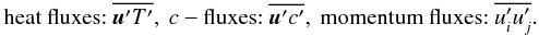 % subequation 528 3 \begin{equation} \label{eq88} {\mbox{\rm heat fluxes:}}\ \overline{{\vec u'}T'},\ c- \mbox{\rm fluxes:}\ \overline{{ \vec u'}c'},\ \mbox{\rm momentum fluxes:}\ \overline{u'_i u'_j}. \end{equation}