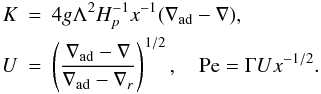 \appendix \setcounter{section}{3} % subequation 2996 7 \begin{eqnarray} \label{eq104} K &=& 4g\Lambda ^2H_p^{-1} x^{-1}(\nabla _{\rm ad} -\nabla ),\nonumber\\ U &=& \left(\frac{\nabla _{\rm ad} -\nabla }{\nabla _{\rm ad} -\nabla _r }\right)^{1/2},\quad {\rm Pe} = \Gamma Ux^{-1/2}. \end{eqnarray}