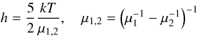 % subequation 814 2 \begin{equation} \label{eq11} h =\frac{5}{2}\frac{kT}{\mu _{1,2} },\quad \mu _{1,2} =\left(\mu _1^{-1} -\mu _2^{-1} \right)^{-1} \end{equation}