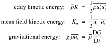 % subequation 890 2 \begin{eqnarray} \label{eq14} \mbox{eddy kinetic energy:}\quad\overline{\rho} K &=& \frac{1}{2} \overline{\rho{u}'_i {u}'_i} \nonumber\\ \mbox{mean field kinetic energy:}\quad K_u &=& \frac{1}{2} \overline{u _i} \,\,\,\overline{u _i}\\ \mbox{gravitational energy:}\quad g_i \overline{\rho} \overline{u_i} &=& \overline{\rho} \frac{{\rm D}G}{{\rm D}t} \cdot \nonumber \end{eqnarray}