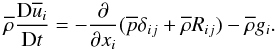 % subequation 1170 3 \begin{equation} \label{eq27} \overline \rho \frac{{\rm D} \overline u _i }{{\rm D}t}=-\frac{\partial }{\partial x_i }(\overline p \delta _{ij} + \overline \rho R_{ij} ) - \overline \rho g_i . \end{equation}