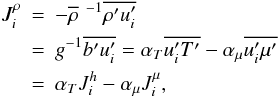 % subequation 1279 5 \begin{eqnarray} \label{eq34} J_i^\rho &=& - \overline \rho \,\, ^{-1}\overline {{\rho }'{u}'_i }\nonumber\\ &=& g^{-1}\overline {{b}'{u}'_i } =\alpha _T \overline {u_i ^\prime {T}'} - \alpha _\mu \overline {u_i ^\prime {\mu }'} \nonumber\\ & =& \alpha _T J_i^h -\alpha _\mu J_i^\mu, \end{eqnarray}