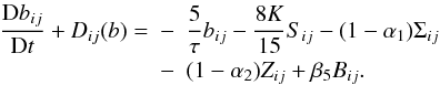 % subequation 1390 5 \begin{eqnarray} \label{eq38} \frac{{\rm D} b_{ij}}{{\rm D} t} + {D}_{ij} (b)=& -& \frac{5}{\tau} b_{ij} - \frac{8K}{15} S_{ij} -(1 - \alpha _1) \Sigma_{ij} \nonumber\\ &-& (1-\alpha_2) Z_{ij} + \beta _5 B_{ij} . \end{eqnarray}