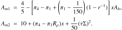 % subequation 1037 4 \begin{eqnarray} \label{eq24} A_{m1} &=& \frac{4}{5} - \left[ \pi _4 -\pi _1 + \left(\pi _1 -\frac{1}{150}\right) (1-r^{-1})\right] xA_h ,\nonumber\\ A_{m2} &=& 10+ (\pi _4 -\pi _1 R_\rho )x+\frac{1}{50}(\tau \Sigma)^2. \end{eqnarray}