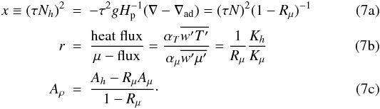 % subequation 1137 0 \begin{eqnarray} \label{eq25} x \equiv (\tau N_h )^2 &=& - \tau ^2 gH_{\rm p}^{-1} (\nabla -\nabla _{\rm ad}) = (\tau N)^2(1-R_\mu )^{-1}\\ \label{eq26} r &=& \frac{\rm heat\;flux}{\mu -{\rm flux}} = \frac{\alpha _T \overline {{w}'{T}'}}{\alpha _\mu \overline {{w}'{\mu }'}} = \frac{1}{R_\mu }\frac{K_h }{K_\mu}\\ \label{eq27} A_\rho &=& \frac{A_h -R_\mu A_\mu }{1-R_\mu}\cdot \end{eqnarray}