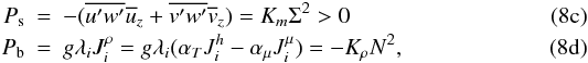 % subequation 1186 1 \begin{eqnarray} \label{eq32} P_{\rm s} &=& - (\overline {{u}'{w}'} \overline u _z +\overline {{v}'{w}'} \overline v _z) = K_m \Sigma ^2>0 \\ \label{eq33} P_{\rm b} &=& g \lambda _i J_i^\rho = g \lambda _i (\alpha _T J_i^h - \alpha _\mu J_i^\mu) = - K_\rho N^2, \end{eqnarray}