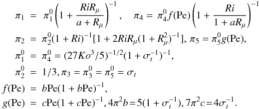 % subequation 1253 3 \begin{eqnarray} \pi _1 &=&\,\pi _1^0 \left(1+\frac{RiR_\mu }{a+R_\mu }\right)^{-1},\quad \pi _4 =\,\pi _4^0 f({\rm Pe})\left(1+\frac{Ri}{1+aR_\mu }\right)^{-1} \nonumber\\ \pi _2 &=&\pi _2^0 (1+Ri)^{-1}[1+ 2RiR_\mu (1+R_\mu ^2 )^{-1}],\, \pi _5 =\pi _5^0 g({\rm Pe}),\nonumber\\ \pi _1^0 &=&\pi _4^0 =(27Ko^3/5)^{-1/2}(1+\sigma _t^{-1} )^{-1},\nonumber \\ \pi _2^0 &=&1/3, \pi _3 =\pi _3^0 =\pi _5^0 =\sigma _t \nonumber\\ f({\rm Pe})&=&b{\rm Pe}(1+b{\rm Pe})^{-1},\nonumber\\ g({\rm Pe})&=&c{\rm Pe}(1+c{\rm Pe})^{-1}, 4\pi ^2b\!=\!5(1+\sigma _t^{-1} ), 7\pi ^2c\!=\!4\sigma _t^{-1}.\label{eq20} \end{eqnarray}