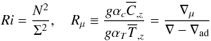 % subequation 1349 0 \begin{equation} \label{eq22} Ri =\frac{N^2}{\Sigma ^2}, \quad R_\mu \equiv \frac{g\alpha _c \overline C _{,z} }{g\alpha _T \overline T _{,z} }=\frac{\nabla _\mu }{\nabla -\nabla _{\rm ad} } \end{equation}