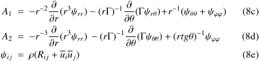 % subequation 1495 1 \begin{eqnarray} \label{eq29} A_1 &=& - r^{-2}\frac{\partial }{\partial r}(r^3\psi _{rr} ) - (r\Gamma )^{-1}\frac{\partial }{\partial \theta }(\Gamma \psi _{r\theta } ) \!+\! r^{-1}(\psi _{\theta \theta } +\psi _{\varphi \varphi } )\\ \label{eq30} A_2& =& - r^{-3}\frac{\partial }{\partial r}(r^3\psi _{rr} )\,- (r\Gamma )^{-1}\frac{\partial }{\partial \theta }(\Gamma \psi _{\theta \theta } ) + (rtg\theta )^{-1}\psi _{\varphi \varphi } \\ \label{eq31} \psi _{ij} &=&\rho (R_{ij} +\overline u _i \overline u _j ) \end{eqnarray}