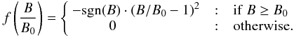 \begin{eqnarray} f\left(\frac{B}{B_0}\right) = \left\{ \begin{array}{r@{\quad:\quad}l} -{\rm sgn}(B) \cdot \left({B}/{B_0}-1\right)^2 & {\rm if}~B \geq B_0 \\ 0~~~~~~~~~~~~~~~~~~~~~~~ & {\rm otherwise}. \end{array} \right. \label{eq:b2} \end{eqnarray}
