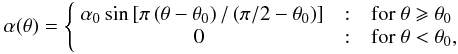 \begin{eqnarray} \alpha(\theta) = \left\{ \begin{array}{r@{\quad:\quad}l} \alpha_0\sin\left[ \pi \left(\theta-\theta_0\right)/\left(\pi/2-\theta_0\right)\right] & {\rm for}~\theta \geqslant \theta_0 \\ 0~~~~~~~~~~~~~~~~~~~~~~~ & {\rm for}~\theta < \theta_0, \end{array} \right. \label{eq:alpha} \end{eqnarray}