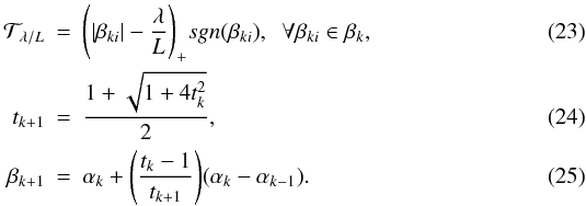 \begin{eqnarray} \label{ fistashrinkage} \mathcal{T}_{{\lambda}/{L}}&=&\Bigg(|\beta_{ki}|-\frac{\lambda}{L}\Bigg)_{+}sgn(\beta_{ki}) , \;\; \forall \beta_{ki}\in \beta_{k}, \\ \label{Fistastep} t_{k+1}&=&\frac{1+\sqrt{1+4t_k^2}}{2}, \\ \label{fistaconbined} \beta_{k+1}&=&\alpha_k+\Bigg(\frac{t_k-1}{t_{k+1}}\Bigg)(\alpha_k-\alpha_{k-1}). \end{eqnarray}