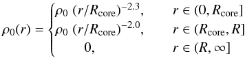 \begin{equation} \label{eq:initial_radial_density_profile} \rho_{0} (r) = \begin{cases} \rho_{0}\; (r/R_{\mathrm{core}} )^{-2.3},&\quad r\in (0,R_{\mathrm{core}}] \\ \rho_{0}\; (r/R_{\mathrm{core}} )^{-2.0},&\quad r\in (R_{\mathrm{core}}, R]\\ \qquad 0,& \quad r\in (R,\infty] \end{cases} \end{equation}