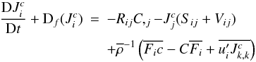 % subequation 757 0 \begin{eqnarray} \label{eq8} \frac{{\rm D}J_i^c }{{\rm D}t}+{\rm D}_f (J_i^c ) &=& - R_{ij} C,_j -J_j^c (S_{ij} +V_{ij} ) \nonumber\\ &&+\overline \rho ^{-1}\left(\overline {F_i c} - C\overline {F_i } +\overline {{u}'_i J_{k,k}^c } \right) \end{eqnarray}