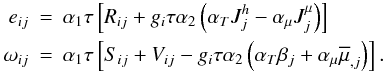 % subequation 898 4 \begin{eqnarray} \label{eq17} e_{ij} &=& \alpha _1 \tau \left[R_{ij} +g_i \tau \alpha _2 \left(\alpha _T J_j^h -\alpha _\mu J_j^\mu \right)\right] \nonumber\\ \omega _{ij} &=& \alpha _1 \tau \left[S_{ij} +V_{ij} -g_i \tau \alpha _2 \left(\alpha _T \beta _j +\alpha _\mu \overline \mu _{,j} \right)\right]. \end{eqnarray}