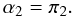 \begin{equation} \label{eq34} \alpha _2 = \pi _2 . \end{equation}