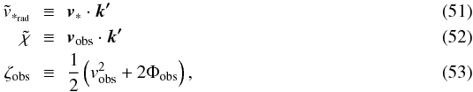 \begin{eqnarray} \label{vrt} \tilde{v}_{*_{\rm rad}}&\,\equiv\,&\vec{v}_{*}\cdot\vec{k'}\\ \label{chit} \tilde{\chi}&\,\equiv\,&\mathrm{\vec{v}_{\rm obs}}\cdot\vec{k'}\\ \label{zetaobs} \zeta_{\rm obs}&\,\equiv\,&\frac{1}{2}\left(v_{\mathrm{obs}}^{2}+2\Phi_{\mathrm{obs}}\right), \end{eqnarray}