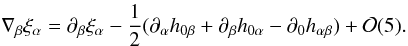 \begin{equation} \label{1.13} \nabla_\beta\xi_\alpha=\partial_\beta\xi_\alpha-\frac12(\partial_\alpha h_{0\beta}+\partial_\beta h_{0\alpha}-\partial_0 h_{\alpha\beta})+{\cal O}(5). \end{equation}