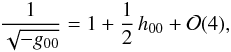 \begin{equation} \label{expg00} \frac{1}{\sqrt{-g_{00}}}=1+\frac{1}{2}\,h_{00}+{\cal O}(4), \end{equation}