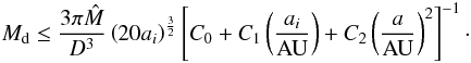 \begin{eqnarray} M_{\rm d} \le \frac{3\pi\hat{M}}{D^3}\left( 20 a_i \right)^\frac{3}{2} \left[C_0+C_1\left(\frac{a_i}{{\rm AU}}\right)+C_2 \left(\frac{a}{{\rm AU}}\right)^2\right]^{-1}\cdot \end{eqnarray}