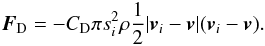 \begin{eqnarray} \vec{F}_{\rm D}=-C_{\rm D}\pi s_i^2\rho\frac{1}{2}|\vec{v}_i-\vec{v}|(\vec{v}_i-\vec{v}). \label{dragforce} \end{eqnarray}